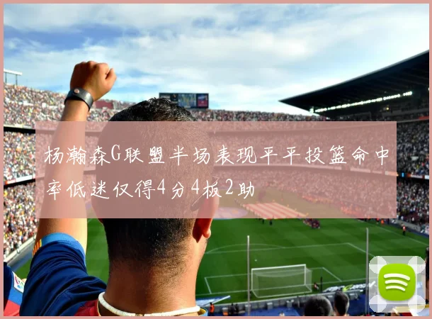 杨瀚森G联盟半场表现平平投篮命中率低迷仅得4分4板2助