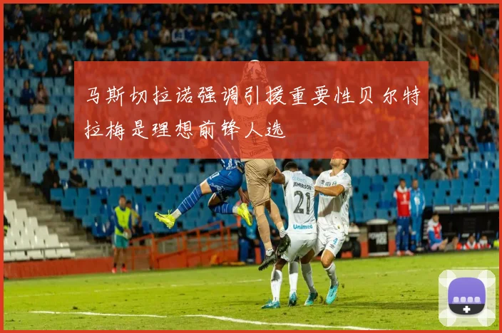 马斯切拉诺强调引援重要性贝尔特拉梅是理想前锋人选