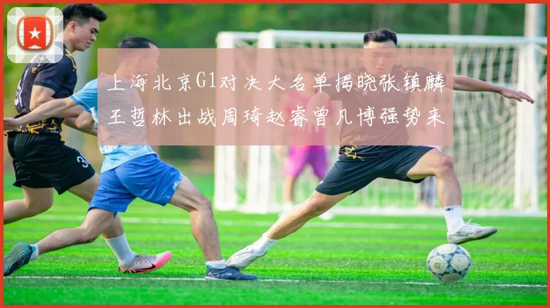 上海北京G1对决大名单揭晓张镇麟王哲林出战周琦赵睿曾凡博强势来袭