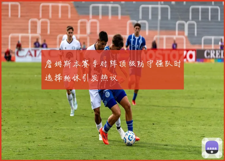 詹姆斯本赛季对阵顶级防守强队时选择轮休引发热议