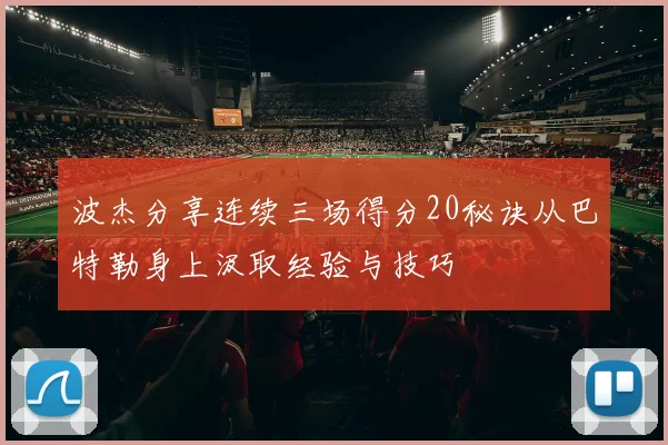 波杰分享连续三场得分20秘诀从巴特勒身上汲取经验与技巧