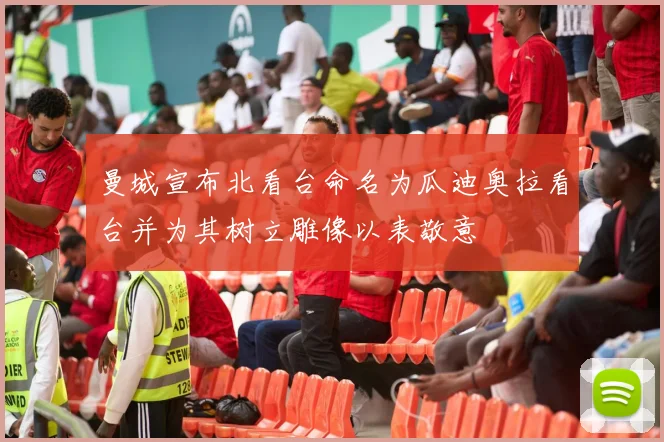 曼城宣布北看台命名为瓜迪奥拉看台并为其树立雕像以表敬意