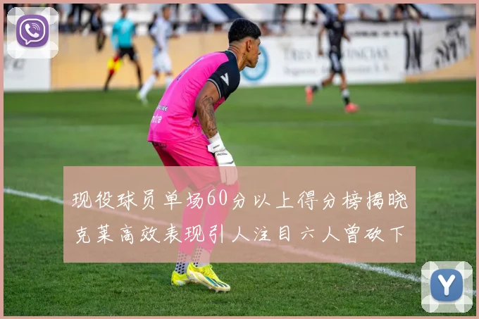 现役球员单场60分以上得分榜揭晓克莱高效表现引人注目六人曾砍下70分以上