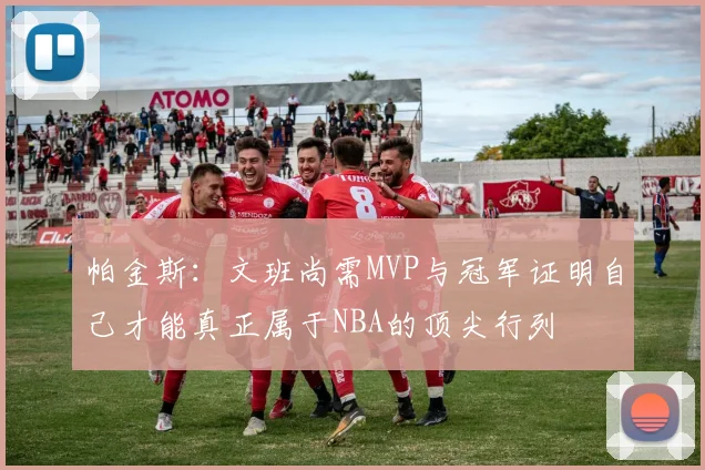 帕金斯：文班尚需MVP与冠军证明自己才能真正属于NBA的顶尖行列