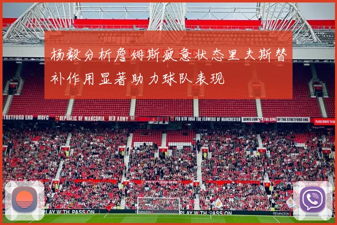 杨毅分析詹姆斯疲惫状态里夫斯替补作用显著助力球队表现