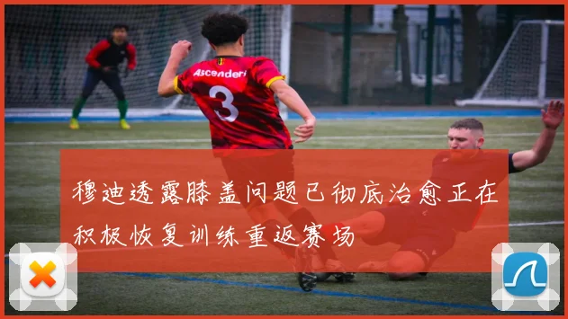 穆迪透露膝盖问题已彻底治愈正在积极恢复训练重返赛场