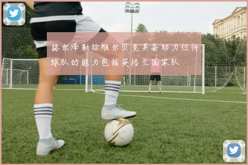 赫尔泽勒称维尔贝克具备助力任何球队的能力包括英格兰国家队