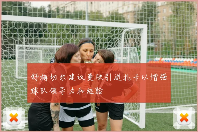 舒梅切尔建议曼联引进扎卡以增强球队领导力和经验
