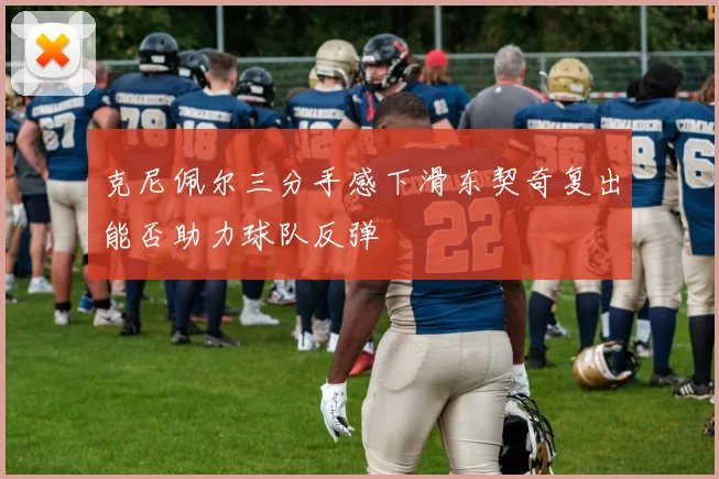 克尼佩尔三分手感下滑东契奇复出能否助力球队反弹