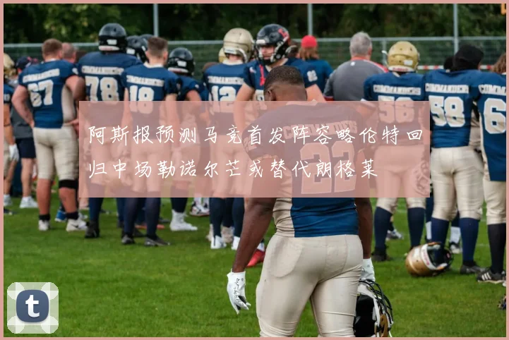 阿斯报预测马竞首发阵容略伦特回归中场勒诺尔芒或替代朗格莱