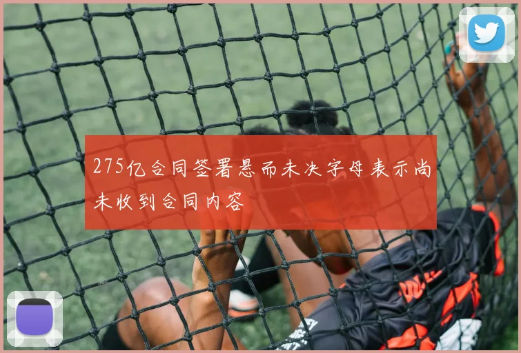 275亿合同签署悬而未决字母表示尚未收到合同内容