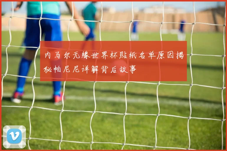 内马尔无缘世界杯贴纸名单原因揭秘帕尼尼详解背后故事