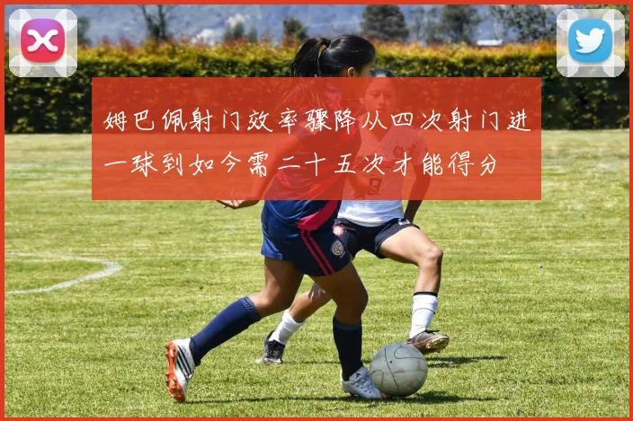 姆巴佩射门效率骤降从四次射门进一球到如今需二十五次才能得分