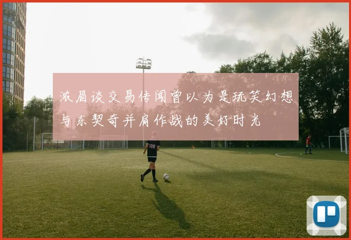 浓眉谈交易传闻曾以为是玩笑幻想与东契奇并肩作战的美好时光
