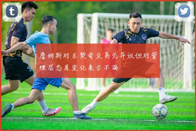 詹姆斯对东契奇交易无异议但对管理层态度变化表示不满