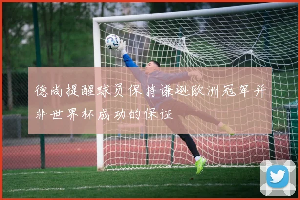 德尚提醒球员保持谦逊欧洲冠军并非世界杯成功的保证