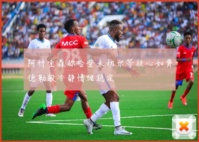 阿特金森称哈登米切尔等核心如费德勒般冷静情绪稳定