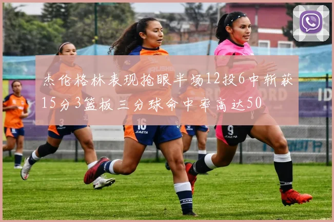 杰伦格林表现抢眼半场12投6中斩获15分3篮板三分球命中率高达50