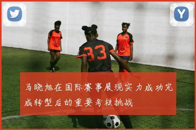 马晓旭在国际赛事展现实力成功完成转型后的重要考核挑战