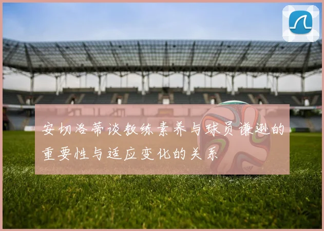安切洛蒂谈教练素养与球员谦逊的重要性与适应变化的关系