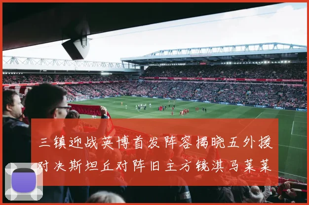 三镇迎战英博首发阵容揭晓五外援对决斯坦丘对阵旧主方镜淇马莱莱先发出战