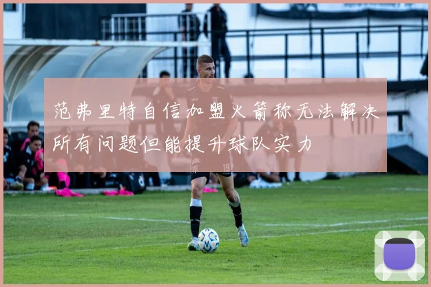 范弗里特自信加盟火箭称无法解决所有问题但能提升球队实力