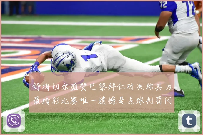 舒梅切尔盛赞巴黎拜仁对决称其为最精彩比赛唯一遗憾是点球判罚问题