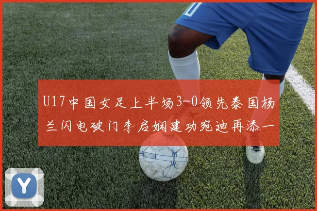 U17中国女足上半场3-0领先泰国杨兰闪电破门李启娴建功宛迪再添一分