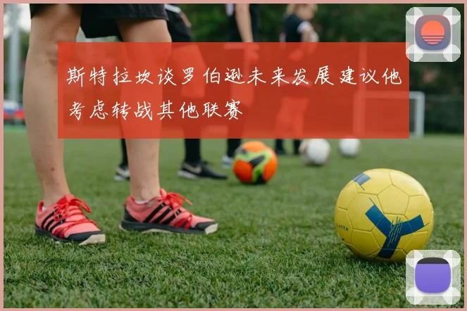 斯特拉坎谈罗伯逊未来发展建议他考虑转战其他联赛