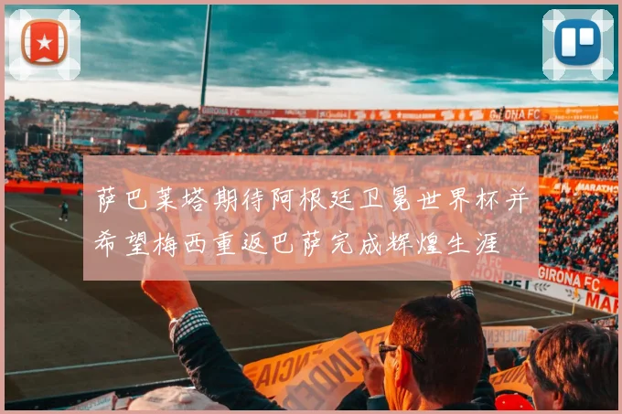 萨巴莱塔期待阿根廷卫冕世界杯并希望梅西重返巴萨完成辉煌生涯