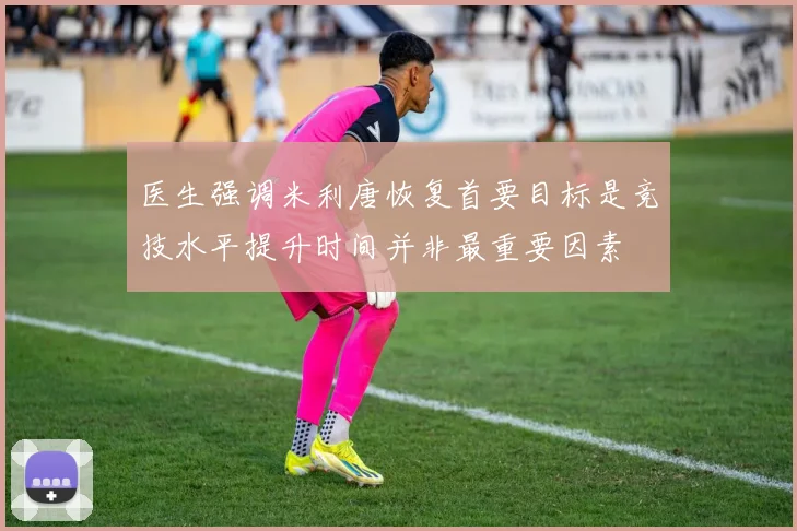 医生强调米利唐恢复首要目标是竞技水平提升时间并非最重要因素