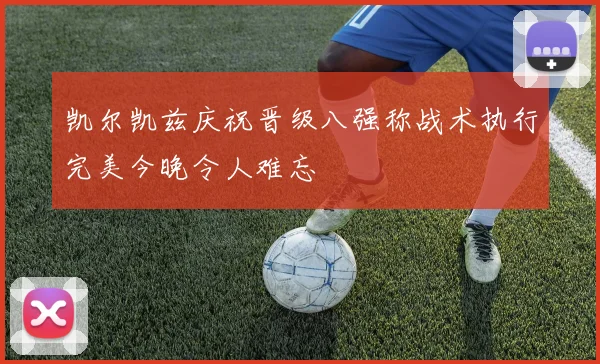 凯尔凯兹庆祝晋级八强称战术执行完美今晚令人难忘