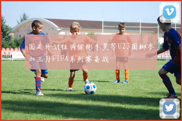 国足计划征调徐彬李昊等U23国脚参加三月FIFA系列赛备战
