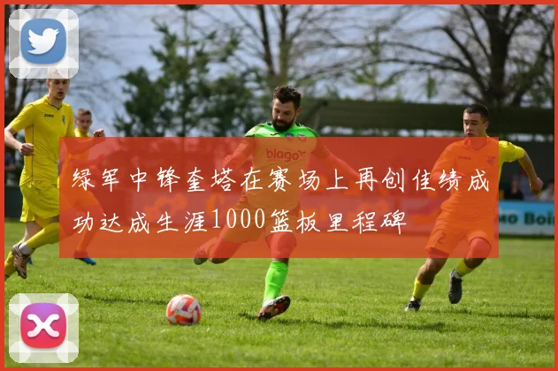 绿军中锋奎塔在赛场上再创佳绩成功达成生涯1000篮板里程碑