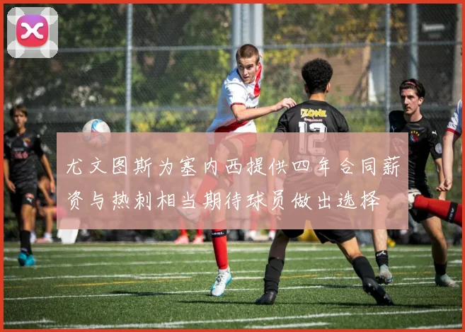 尤文图斯为塞内西提供四年合同薪资与热刺相当期待球员做出选择