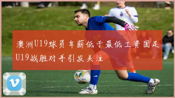 澳洲U19球员年薪低于最低工资国足U19战胜对手引发关注