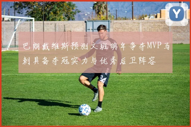 巴朗戴维斯预测文班明年争夺MVP马刺具备夺冠实力与优秀后卫阵容