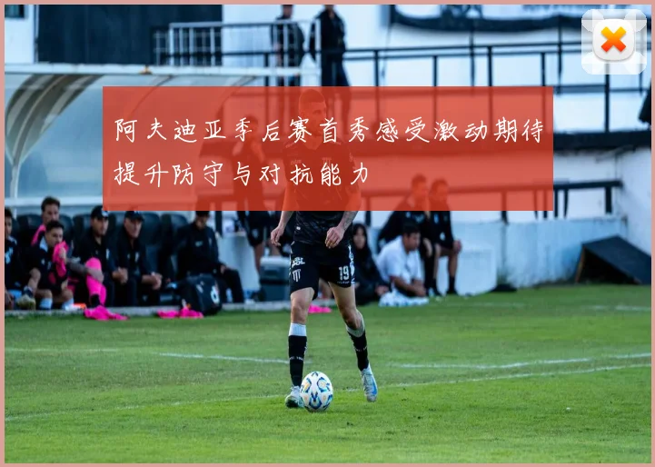 阿夫迪亚季后赛首秀感受激动期待提升防守与对抗能力