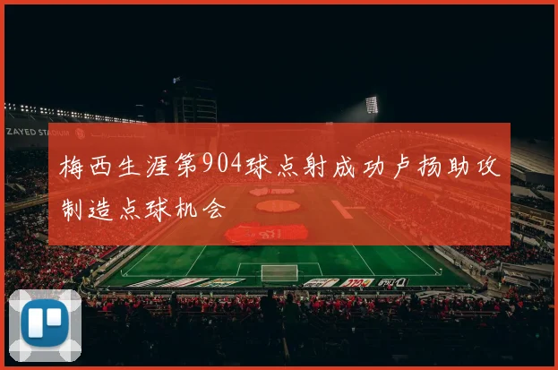 梅西生涯第904球点射成功卢扬助攻制造点球机会